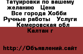 Татуировки,по вашему желанию › Цена ­ 500 - Все города Хобби. Ручные работы » Услуги   . Кемеровская обл.,Калтан г.